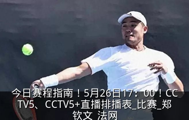 今日赛程指南!5月26日17:00!CCTV5、CCTV5+直播排播表_比赛_郑钦文_法网