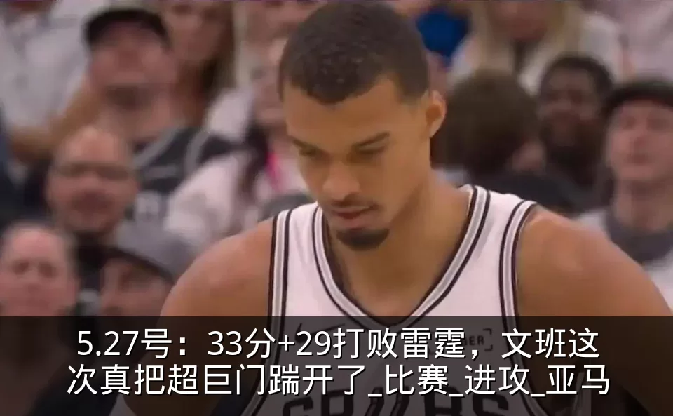 5.27号：33分+29打败雷霆，文班这次真把超巨门踹开了_比赛_进攻_亚马